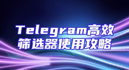 Telegram高效筛选器使用攻略