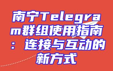南宁Telegram群组使用指南：连接与互动的新方式