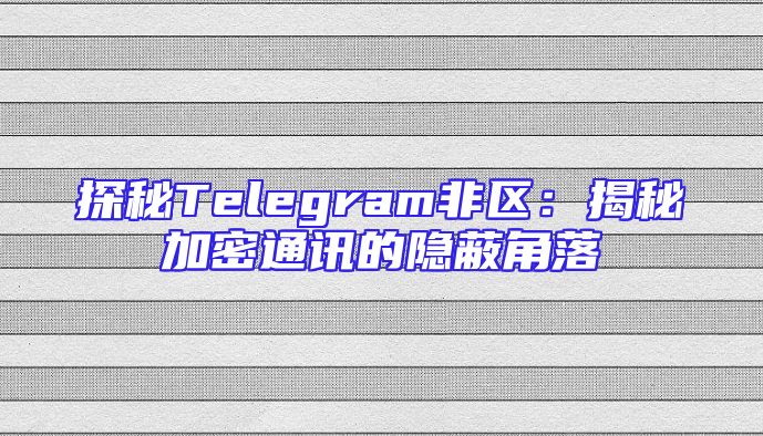 探秘Telegram非区：揭秘加密通讯的隐蔽角落