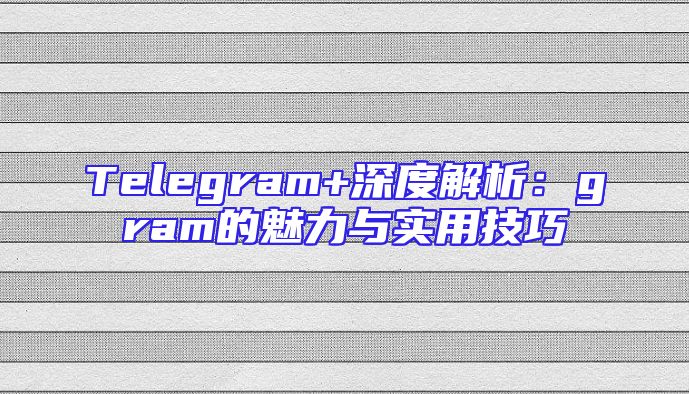Telegram+深度解析：gram的魅力与实用技巧
