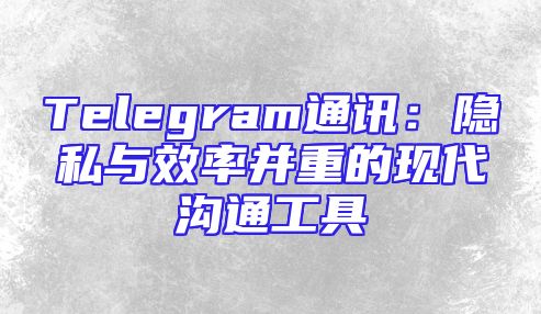 Telegram通讯：隐私与效率并重的现代沟通工具