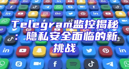Telegram监控揭秘：隐私安全面临的新挑战