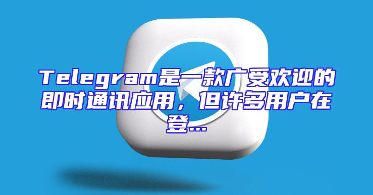 Telegram是一款广受欢迎的即时通讯应用，但许多用户在登...