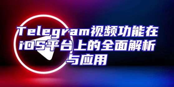 Telegram视频功能在iOS平台上的全面解析与应用