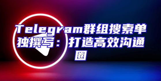 Telegram群组搜索单独撰写：打造高效沟通圈