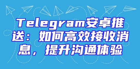 Telegram安卓推送：如何高效接收消息，提升沟通体验