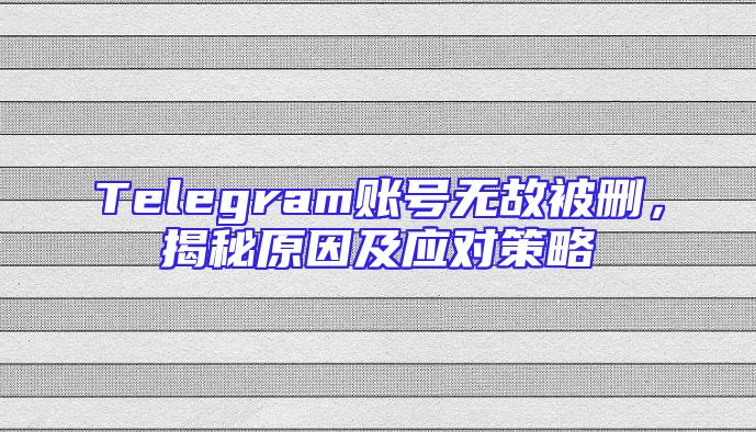 Telegram账号无故被删，揭秘原因及应对策略