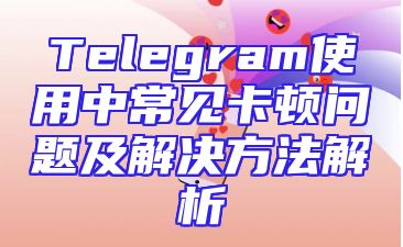 Telegram使用中常见卡顿问题及解决方法解析