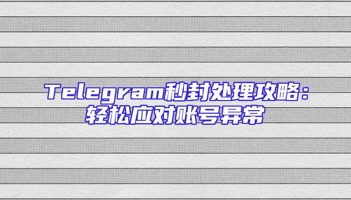 Telegram秒封处理攻略：轻松应对账号异常
