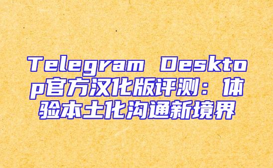 Telegram Desktop官方汉化版评测：体验本土化沟通新境界