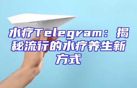 水疗Telegram：揭秘流行的水疗养生新方式