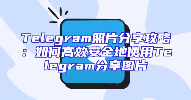 Telegram照片分享攻略：如何高效安全地使用Telegram分享图片