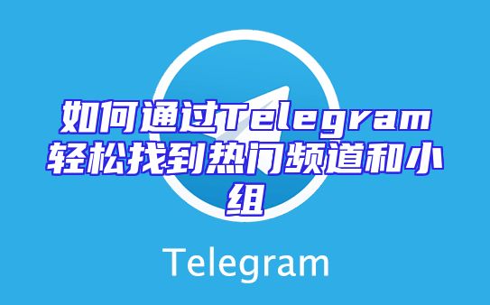 如何通过Telegram轻松找到热门频道和小组