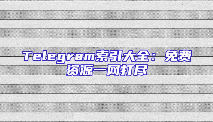 Telegram索引大全：免费资源一网打尽