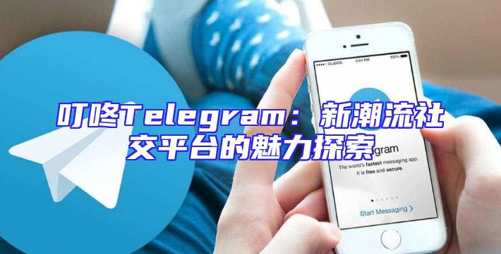 叮咚Telegram：新潮流社交平台的魅力探索