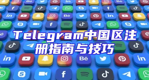 Telegram中国区注册指南与技巧