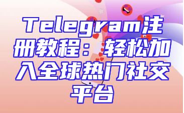 Telegram注册教程：轻松加入全球热门社交平台