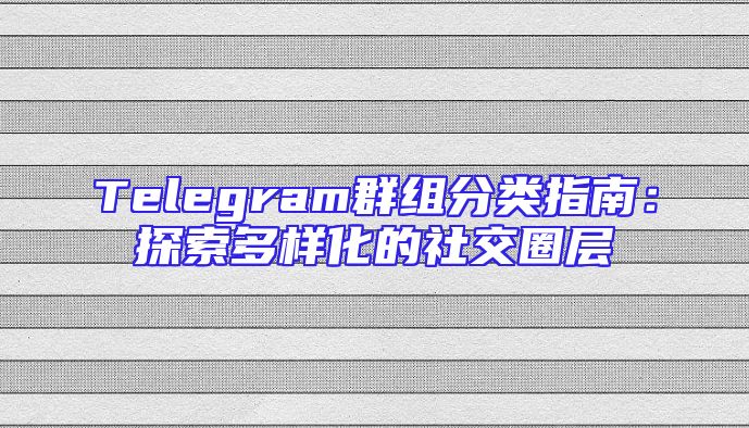 Telegram群组分类指南：探索多样化的社交圈层