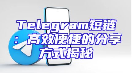 Telegram短链：高效便捷的分享方式揭秘
