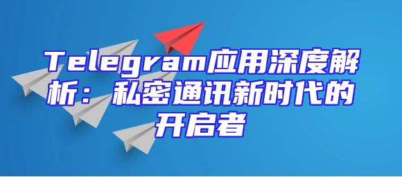 Telegram应用深度解析：私密通讯新时代的开启者
