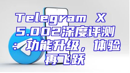 Telegram X 5.002深度评测：功能升级，体验再飞跃