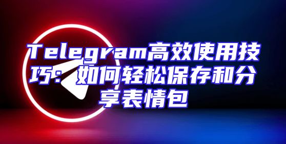 Telegram高效使用技巧：如何轻松保存和分享表情包