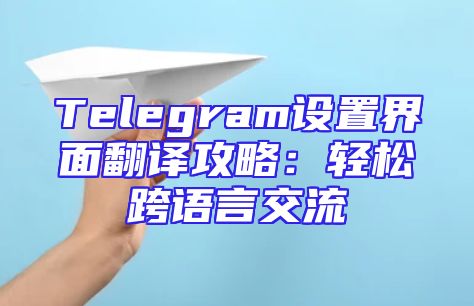 Telegram设置界面翻译攻略：轻松跨语言交流