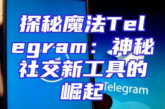 探秘魔法Telegram：神秘社交新工具的崛起