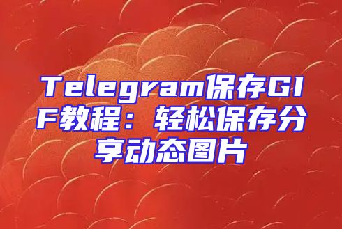 Telegram保存GIF教程：轻松保存分享动态图片