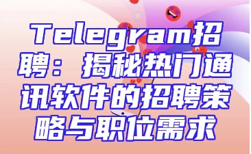 Telegram招聘：揭秘热门通讯软件的招聘策略与职位需求