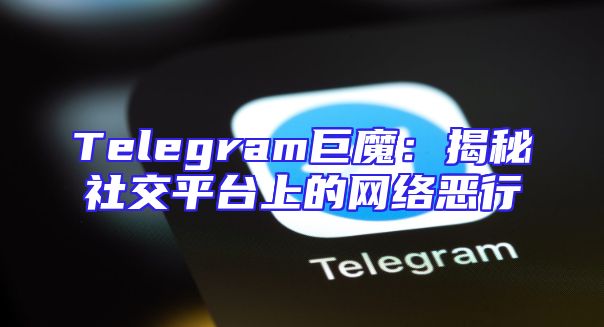 Telegram巨魔：揭秘社交平台上的网络恶行