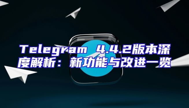 Telegram 4.4.2版本深度解析：新功能与改进一览