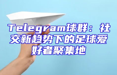 Telegram球群：社交新趋势下的足球爱好者聚集地