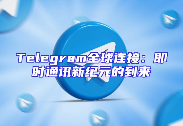 Telegram全球连接：即时通讯新纪元的到来