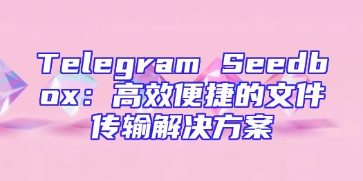 Telegram Seedbox：高效便捷的文件传输解决方案