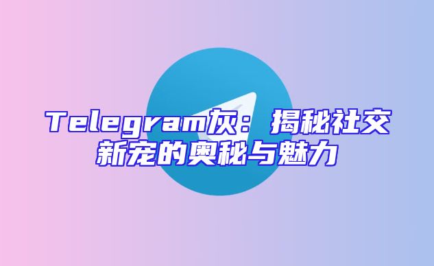 Telegram灰：揭秘社交新宠的奥秘与魅力