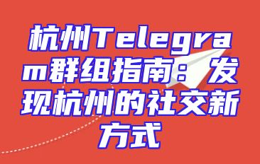 杭州Telegram群组指南：发现杭州的社交新方式
