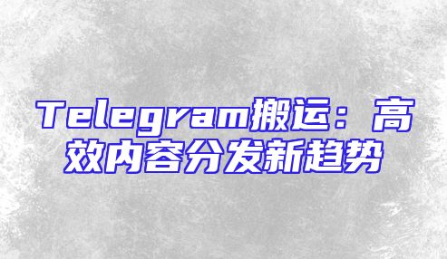 Telegram搬运：高效内容分发新趋势
