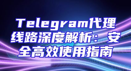 Telegram代理线路深度解析：安全高效使用指南