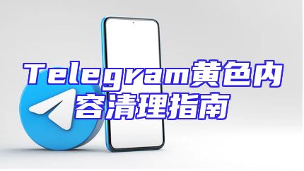 Telegram黄色内容清理指南