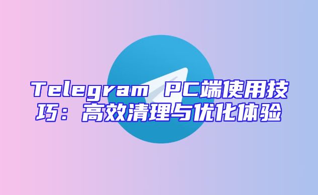 Telegram PC端使用技巧：高效清理与优化体验