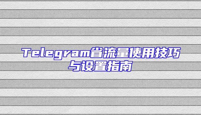 Telegram省流量使用技巧与设置指南