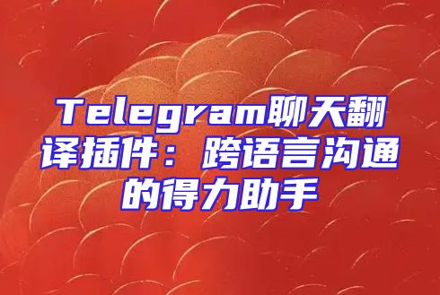 Telegram聊天翻译插件：跨语言沟通的得力助手