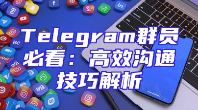 Telegram群员必看：高效沟通技巧解析