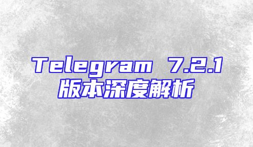 Telegram 7.2.1版本深度解析