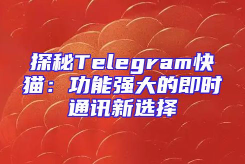 探秘Telegram快猫：功能强大的即时通讯新选择