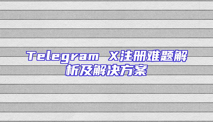 Telegram X注册难题解析及解决方案