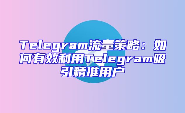 Telegram流量策略：如何有效利用Telegram吸引精准用户