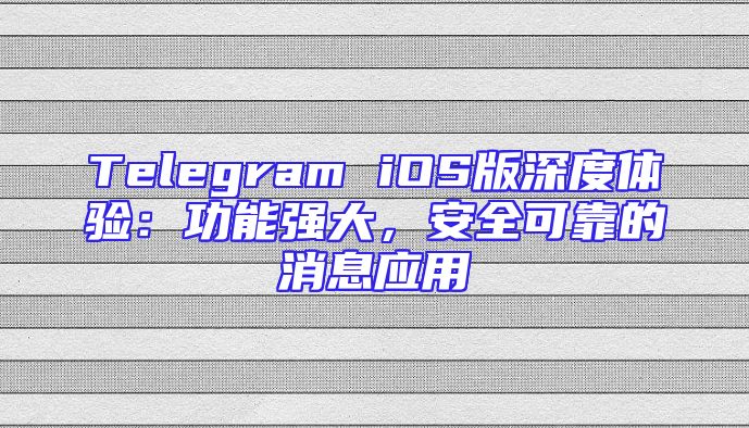 Telegram iOS版深度体验：功能强大，安全可靠的消息应用