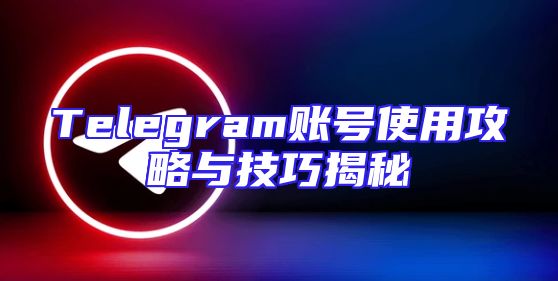 Telegram账号使用攻略与技巧揭秘